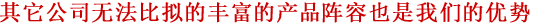 其它公司无法比拟的丰富的产品阵容也是我们的优势