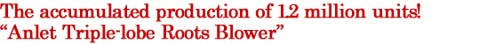 The accumulated production of 1.2 million units! "Anlet Triple-lobe Roots Blower"